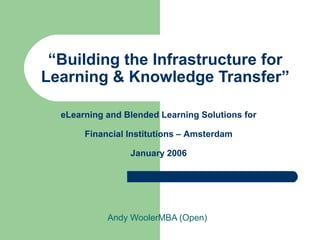 “Building the Infrastructure for
Learning & Knowledge Transfer”
Andy WoolerMBA (Open)
eLearning and Blended Learning Solutions for
Financial Institutions – Amsterdam
January 2006
 