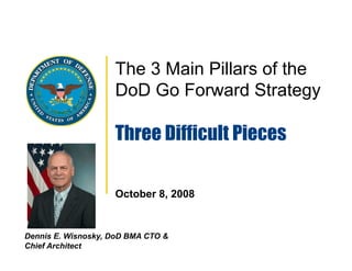 The 3 Main Pillars of the
                    DoD Go Forward Strategy

                    Three Difficult Pieces

                    October 8, 2008


Dennis E. Wisnosky, DoD BMA CTO &
Chief Architect
 