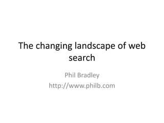 The changing landscape of web
search
Phil Bradley
http://www.philb.com
 