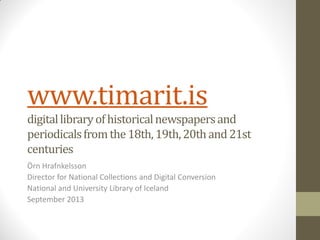 www.timarit.is
digitallibraryofhistoricalnewspapersand
periodicalsfromthe18th,19th,20thand21st
centuries
Örn Hrafnkelsson
Director for National Collections and Digital Conversion
National and University Library of Iceland
September 2013
 