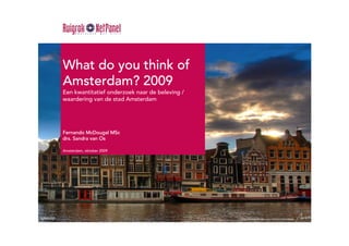 What do you think of
Amsterdam? 2009
Een kwantitatief onderzoek naar de beleving /
waardering van de stad Amsterdam




Fernando McDougal MSc
drs. Sandra van Os

Amsterdam, oktober 2009
 