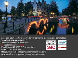 Ideas and solutions for incentive travel, corporate meetings and congresses.  “ the destination managers” Guideline meetings & incentives Am sterdam I ncentives DMC Wembleylaan 22 1098 WG Amsterdam Phone 00 31 20 6920087 info@guideline .nl / info@amsterdamincentives.com www.guideline.nl  / www.amsterdamincentives.com 