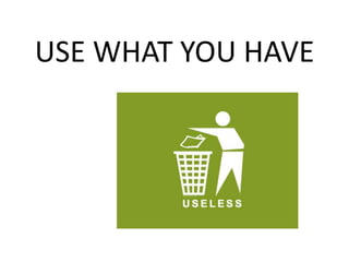 USE WHAT YOU HAVE
 