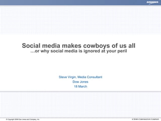 Social media makes cowboys of us all …or why social media is ignored at your peril Steve Virgin,  Media Consultant Dow Jones 18 March 