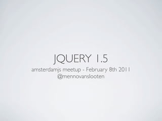 JQUERY 1.5
amsterdamjs meetup - February 8th 2011
         @mennovanslooten
 