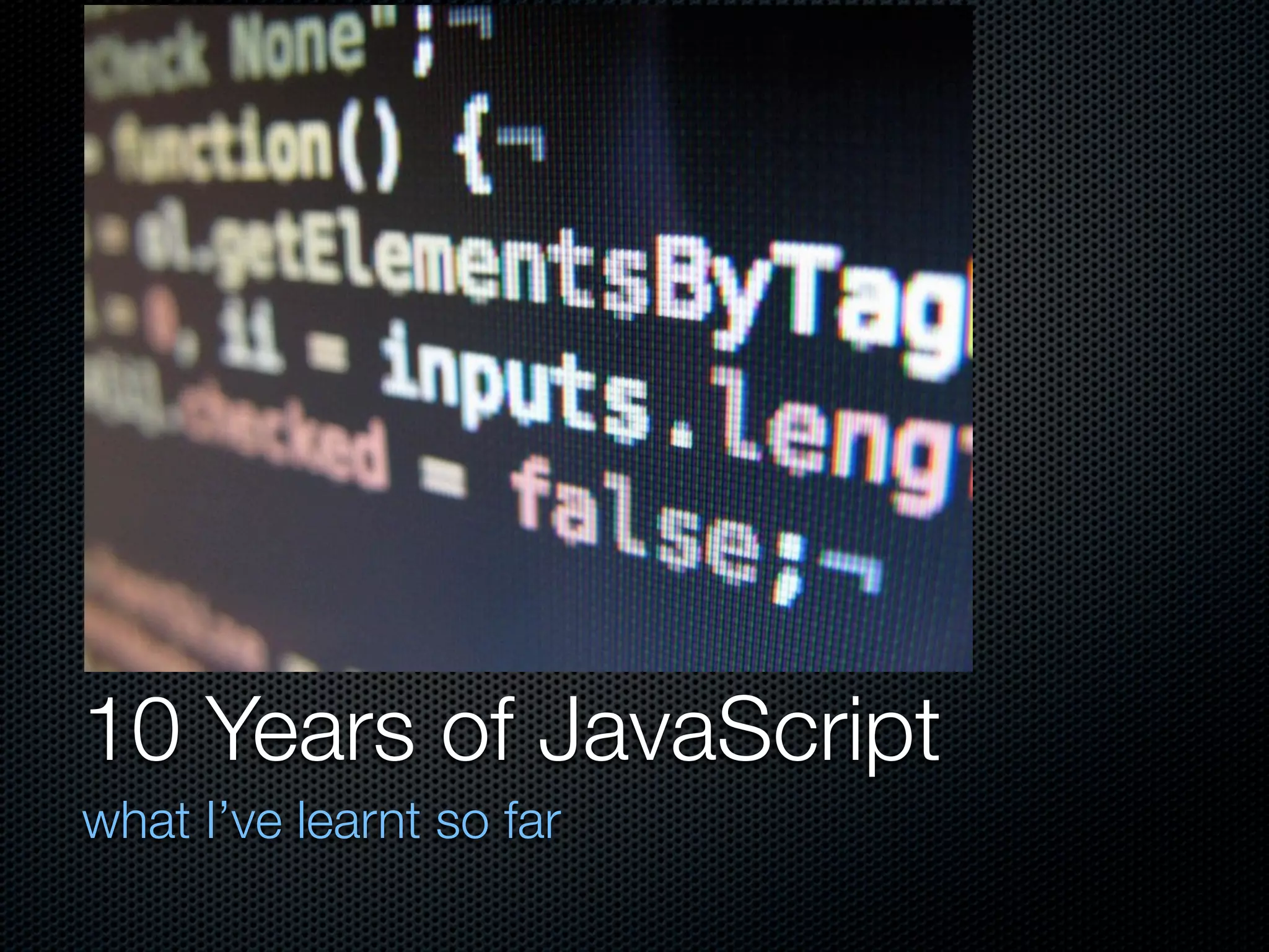 10 Years of JavaScript
what I’ve learnt so far
 
