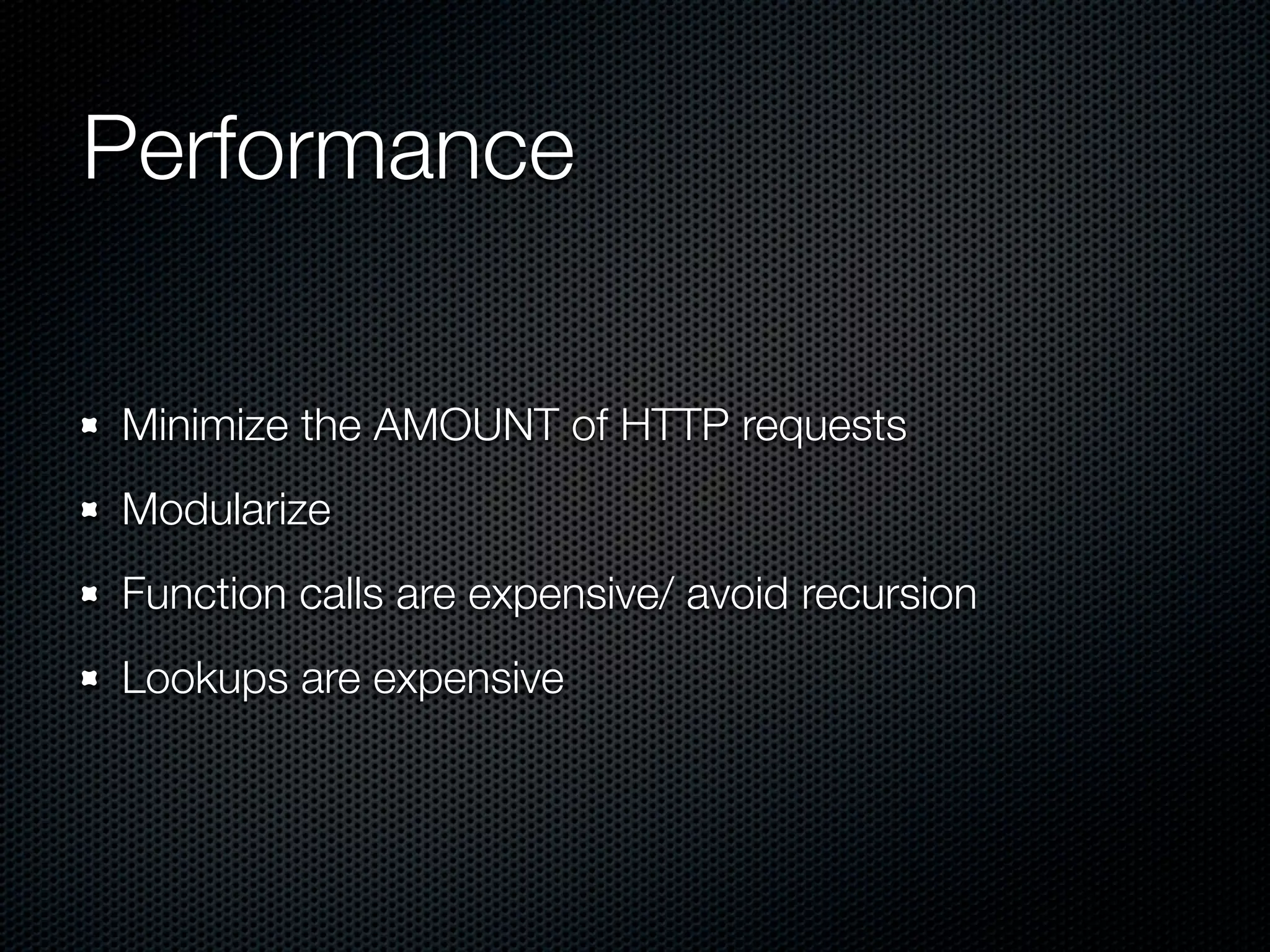 Performance

Minimize the AMOUNT of HTTP requests
Modularize
Function calls are expensive/ avoid recursion
Lookups are expensive
 