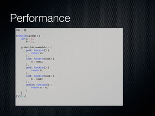 Performance
 fab = {};

 (function(global) {
     var a = 1,
         b = 2;

     global.fab.newModule = {
         getA: function() {
             return a;
         },
         setA: function(newA) {
             a = newA;
         },
         getB: function() {
             return b;
         },
         setB: function(newB) {
             b = newB;
         },
         getSum: function() {
             return a + b;
         }
     };
 })(this);
 
