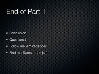 End of Part 1

 Conclusion
 Questions?
 Follow me @mikedeboer
 Find me @amsterdamjs ;)
 