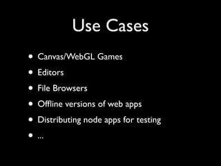 Use Cases
? Canvas/WebGL Games
? Editors
? File Browsers
? Of?ine versions of web apps
? Distributing node apps for testing
? ...
 