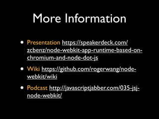More Information
? Presentation https://speakerdeck.com/
  zcbenz/node-webkit-app-runtime-based-on-
  chromium-and-node-dot-js
? Wiki https://github.com/rogerwang/node-
  webkit/wiki
? Podcast http://javascriptjabber.com/035-jsj-
  node-webkit/
 