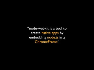 node-webkit is a tool to
  create native apps by
 embedding node.js in a
     ChromeFrame
 