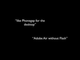 like Phonegap for the
       desktop



            Adobe Air without Flash
 