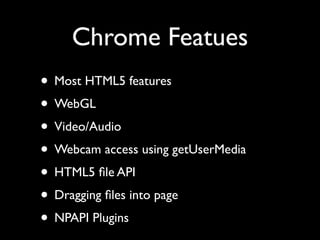 Chrome Featues
? Most HTML5 features
? WebGL
? Video/Audio
? Webcam access using getUserMedia
? HTML5 ?le API
? Dragging ?les into page
? NPAPI Plugins
 