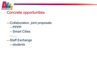 Concrete opportunities

— Collaboration, joint proposals
 — PPPP
 — Smart Cities
 — ….
— Staff Exchange
 — students
 