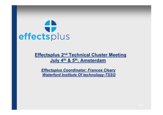 Effectsplus 2nd Technical Cluster Meeting
       July 4th & 5th, Amsterdam

  Effectsplus Coordinator: Frances Cleary
  Waterford Institute Of technology-TSSG




                                            [1]
 