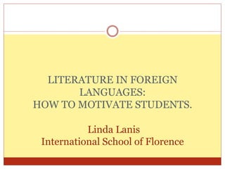 LITERATURE IN FOREIGN 
LANGUAGES: 
HOW TO MOTIVATE STUDENTS. 
Linda Lanis 
International School of Florence 
 