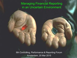 Managing Financial Reporting
in an Uncertain Environment
6th Controlling, Performance & Reporting Forum
Amsterdam, 20 Mar 2015
 