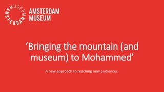 ‘Bringing the mountain (and
museum) to Mohammed’
A new approach to reaching new audiences.
 