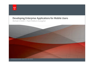 Developing Enterprise Applications for Mobile Users
      Michaël CHAIZE | Flash Platform Evangelist




© 2010 Adobe Systems Incorporated. All Rights Reserved. Adobe Con dential.
 