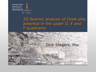 2D Seismic analysis of Chalk play
potential in the upper D, E and
F-quadrants
Dick Stegers, Msc
Q2-2016
 
