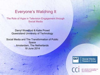 Everyone’s Watching It
The Role of Hype in Television Engagement through
Social Media
Darryl Woodford & Katie Prowd
Queensland University of Technology
Social Media and The Transformation of Public
Space
Amsterdam, The Netherlands
18 June 2014
 