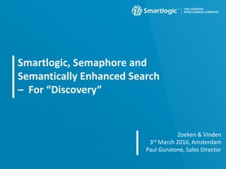 Smartlogic, Semaphore and
Semantically Enhanced Search
– For “Discovery”
Zoeken & Vinden
3rd March 2016, Amsterdam
Paul Gunstone, Sales Director
 