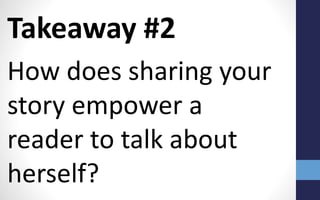 Takeaway #2
How does sharing your
story empower a
reader to talk about
herself?
 