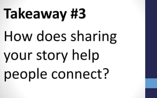 Takeaway #3
How does sharing
your story help
people connect?
 
