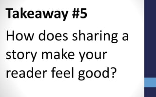 Takeaway #5
How does sharing a
story make your
reader feel good?
 