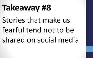 Takeaway #8
Stories that make us
fearful tend not to be
shared on social media
 