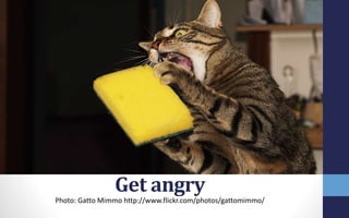 Get angry
Photo: Gatto Mimmo http://www.flickr.com/photos/gattomimmo/
 