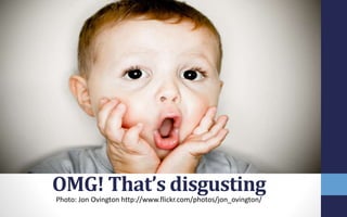 OMG! That’s disgusting
Photo: Jon Ovington http://www.flickr.com/photos/jon_ovington/
 