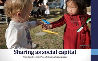 Sharing as social capital
Photo Speedeye: http://www.flickr.com/photos/speedye
 