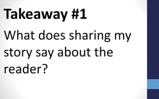 Takeaway #1
What does sharing my
story say about the
reader?
 