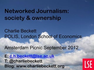 Networked Journalism:
society & ownership

Charlie Beckett
POLIS, London School of Economics

Amsterdam Picnic September 2012
E: c.h.beckett@lse.ac.uk
T: @charliebeckett
Blog: www.charliebeckett.org
 