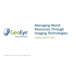 Managing World
                                                              Resources Through
                                                              Imaging Technologies
                                                              Tuesday, April 24th 2012




GeoEye Proprietary. © 2012 GeoEye, Inc. All Rights Reserved
 