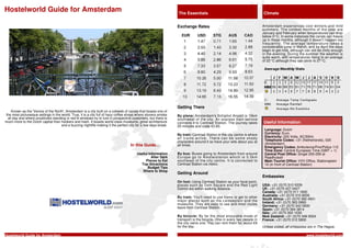 Hostelworld Guide for Amsterdam                                                                                 The Essentials                                           Climate


                                                                                                                Exchange Rates                                           Amsterdam experiences cool winters and mild
                                                                                                                                                                         summers. The coldest months of the year are
                                                                                                                                                                         January and February when temperatures can drop
                                                                                                                                                                         below 0°C. In some instances the canals can freeze
                                                                                                                                                                         up in these months, although it doesn't happen too
                                                                                                                                                                         frequently. The average temperature takes a
                                                                                                                                                                         considerable jump in March, and by April the days
                                                                                                                                                                         begin to get mild, although can still be chilly enough
                                                                                                                                                                         in the evening. During the summer the weather is
                                                                                                                                                                         quite warm, with temperatures rising to an average
                                                                                                                                                                         of 22°C although they can climb to 27°C.




                                                                                                                Getting There
    Known as the 'Venice of the North', Amsterdam is a city built on a cobweb of canals that boasts one of
the most picturesque settings in the world. True, it is a city full of hazy coffee shops where stoners smoke    By plane: Amsterdam's Schiphol Airport is 15km
 all day and where prostitutes standing in red-lit windows try to lure in prospective customers, but there is   southwest of the city. An express train service
much more to the Dutch capital than hookers and hash. It boasts world-class museums, great architecture         connects it to Centraal Station. The journey takes       Useful Information
                                     and a buzzing nightlife making it the perfect city for a few days break.   20 minutes and costs €3.60.
                                                                                                                                                                          Language: Dutch
                                                                                                                By train: Centraal Station in the city centre is where    Currency: Euro
                                                                                                                all trains arrive. There can be some shady                Electricity: 220 Volts, AC/50Hz
                                                                                                                characters around it so have your wits about you at       Telephone Codes: +31 (Netherlands), 020
                                                                                    In this Guide...            all times.                                                (Amsterdam)
                                                                                                                                                                          Emergency Codes: Ambulance/Fire/Police 112
                                                                                                                                                                          Time Zone: Central European Time (GMT + 1)
                                                                                        Useful Information      By bus: Buses going to Amsterdam from around              Central Post Office: Singel 250-256 at
                                                                                                 After Dark     Europe go to Amstelstation which is 3.5km                 Raadhuisstr
                                                                                             Places to Eat      southeast of the city centre. It is connected to          Main Tourist Office: VVV Office, Stationsplein
                                                                                          Top Attractions       Centraal Station via metro.                               10 (in front of Centraal Station)
                                                                                              Budget Tips
                                                                                           Where to Shop
                                                                                                                Getting Around
                                                                                                                                                                         Embassies
                                                                                                                On foot: Using Centraal Station as your focal point,
                                                                                                                places such as Dam Square and the Red Light              USA: +31 (0)70 310 9209
                                                                                                                District are within walking distance.                    UK: +31 (0)70 427 0427
                                                                                                                                                                         Canada: +31 (0)70 311 1600
                                                                                                                By tram: You'll need to use trams to get to other        Australia: +31 (0)70 310 8200
                                                                                                                major places such as the Leidseplein and the             South Africa: +31 (0)70 392 4501
                                                                                                                museums. They are easy to use and most routes            Ireland: +31 (0)70 363 0993
                                                                                                                leave from Centraal Station.                             Germany: +31 (0)70 342 0600
                                                                                                                                                                         Spain: +31 (0)70 364 3814
                                                                                                                                                                         Italy: +31 (0)70 302 1030
                                                                                                                By bicycle: By far the most enjoyable mode of            New Zealand: +31 (0)70 346 9324
                                                                                                                transport is the bicycle. One in every two people in     France: +31 (0)70 312 5800
                                                                                                                the city owns one. You can rent them for about €9
                                                                                                                for the day.                                             Unless stated, all embassies are in The Hague.

Hostelworld Guide for Amsterdam                                                                                                                                                                       www.hostelworld.com
 