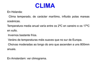 Holanda baixa (Oeste e Norte): maiormente de arxila e turba, “pólderes” chans, territorios rodeados de diques. O nivel das augas regúlase de xeito artificial con instalacións de bombeo. Antigamente facíase con axuda dos muiños de vento. UBICACIÓN  