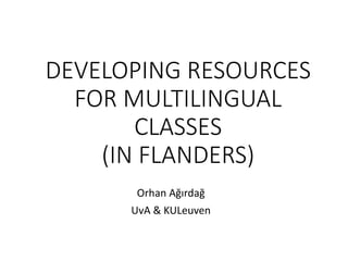 DEVELOPING RESOURCES
FOR MULTILINGUAL
CLASSES
(IN FLANDERS)
Orhan Ağırdağ
UvA & KULeuven
 