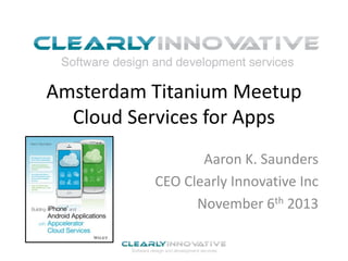 Amsterdam Titanium Meetup
Cloud Services for Apps
Aaron K. Saunders
CEO Clearly Innovative Inc
November 6th 2013

 