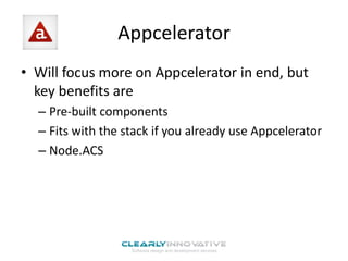 Appcelerator
• Will focus more on Appcelerator in end, but
key benefits are
– Pre-built components
– Fits with the stack if you already use Appcelerator
– Node.ACS

 