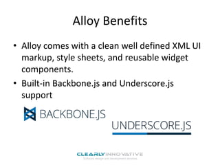 Alloy Benefits
• Alloy comes with a clean well defined XML UI
markup, style sheets, and reusable widget
components.
• Built-in Backbone.js and Underscore.js
support

 