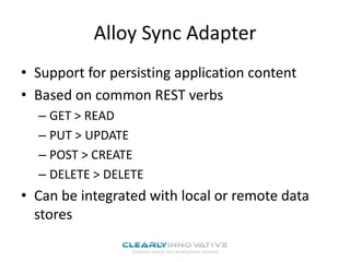Alloy Sync Adapter
• Support for persisting application content
• Based on common REST verbs
– GET > READ
– PUT > UPDATE
– POST > CREATE
– DELETE > DELETE

• Can be integrated with local or remote data
stores

 