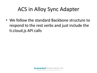ACS in Alloy Sync Adapter
• We follow the standard Backbone structure to
respond to the rest verbs and just include the
ti.cloud.js API calls

 