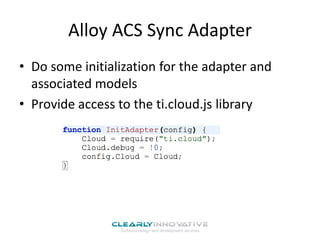 Alloy ACS Sync Adapter
• Do some initialization for the adapter and
associated models
• Provide access to the ti.cloud.js library

 