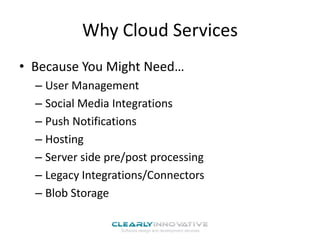 Why Cloud Services
• Because You Might Need…
– User Management
– Social Media Integrations
– Push Notifications
– Hosting
– Server side pre/post processing
– Legacy Integrations/Connectors
– Blob Storage

 