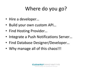 Where do you go?
•
•
•
•
•
•

Hire a developer…
Build your own custom API…
Find Hosting Provider…
Integrate a Push Notifications Server…
Find Database Designer/Developer…
Why manage all of this chaos!!!

 
