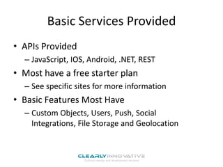 Basic Services Provided
• APIs Provided
– JavaScript, IOS, Android, .NET, REST

• Most have a free starter plan
– See specific sites for more information

• Basic Features Most Have
– Custom Objects, Users, Push, Social
Integrations, File Storage and Geolocation

 