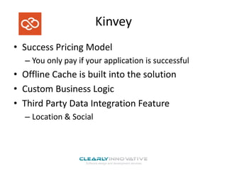 Kinvey
• Success Pricing Model
– You only pay if your application is successful

• Offline Cache is built into the solution
• Custom Business Logic
• Third Party Data Integration Feature
– Location & Social

 